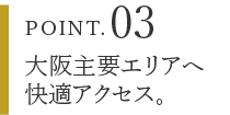POINT.03 大阪主要エリアへ快適アクセス。
